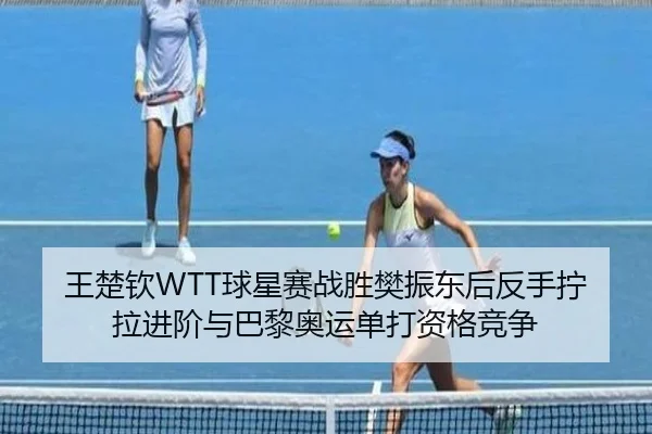 王楚钦WTT球星赛战胜樊振东后反手拧拉进阶与巴黎奥运单打资格竞争