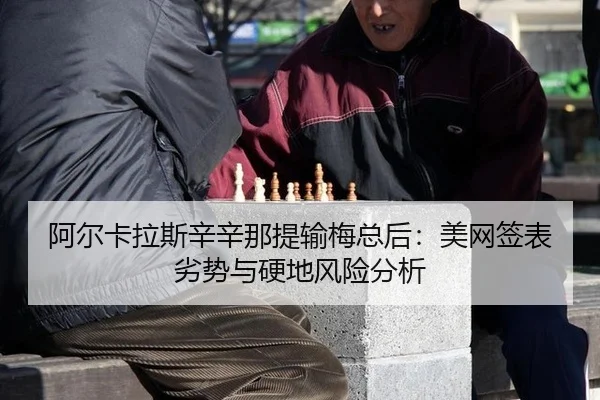 阿尔卡拉斯辛辛那提输梅总后：美网签表劣势与硬地风险分析