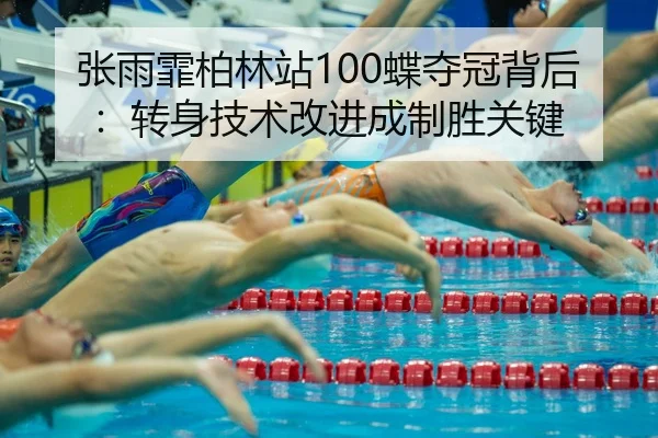 张雨霏柏林站100蝶夺冠背后：转身技术改进成制胜关键